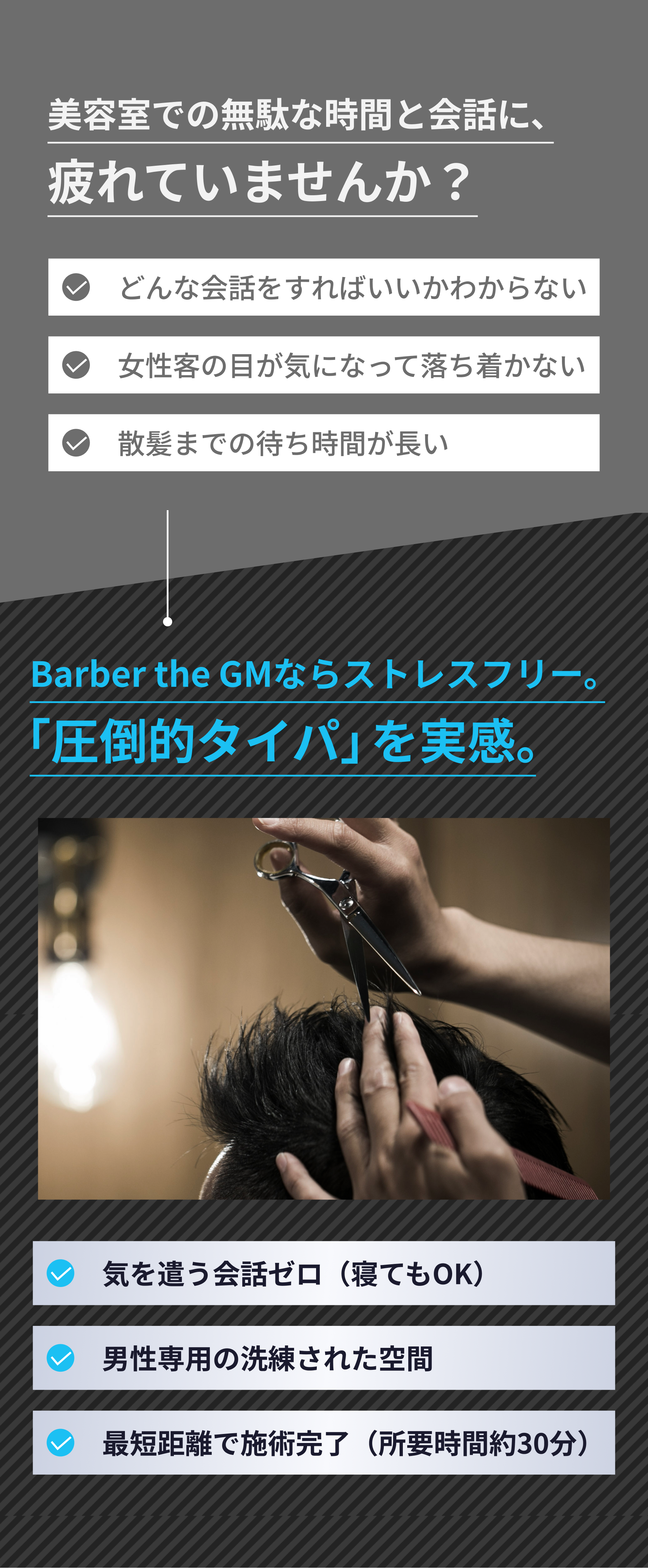 美容室での無駄な時間と会話に、疲れていませんか？Barber the GMならストレスフリー。圧倒的タイパを実感。気を遣う会話ゼロ・男性専用の洗練された空間・最短距離で施術完了（所要時間約30分）